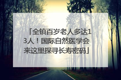 全镇百岁老人多达13人！国际自然医学会来这里探寻长寿密码