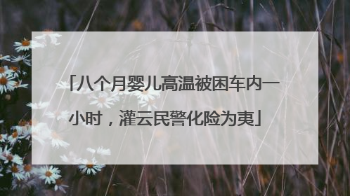 八个月婴儿高温被困车内一小时，灌云民警化险为夷