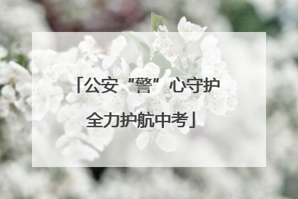 公安“警”心守护 全力护航中考