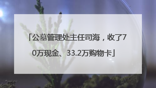 公墓管理处主任司海，收了70万现金、33.2万购物卡