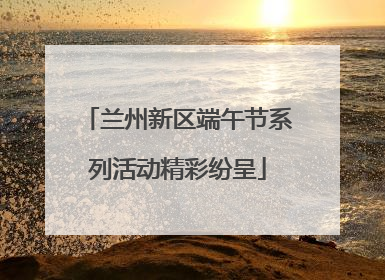 兰州新区端午节系列活动精彩纷呈