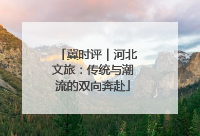 冀时评｜河北文旅：传统与潮流的双向奔赴
