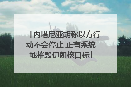 内塔尼亚胡称以方行动不会停止 正有系统地摧毁伊朗核目标