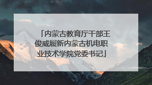 内蒙古教育厅干部王俊威履新内蒙古机电职业技术学院党委书记