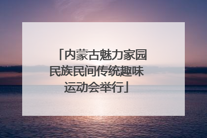 内蒙古魅力家园民族民间传统趣味运动会举行