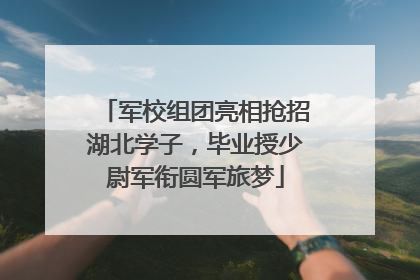 军校组团亮相抢招湖北学子，毕业授少尉军衔圆军旅梦