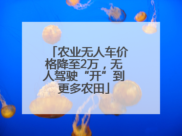 农业无人车价格降至2万，无人驾驶“开”到更多农田