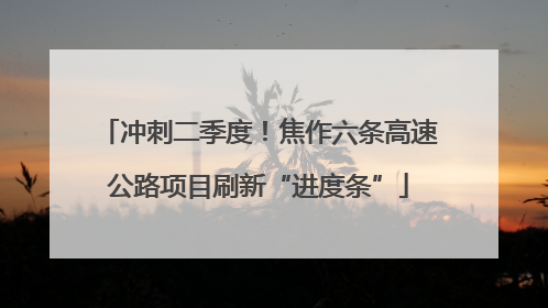 冲刺二季度！焦作六条高速公路项目刷新“进度条”