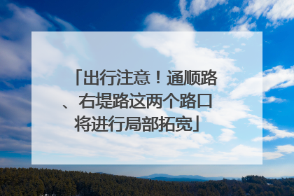 出行注意！通顺路、右堤路这两个路口将进行局部拓宽
