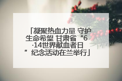 凝聚热血力量 守护生命希望 甘肃省“6 ·14世界献血者日”纪念活动在兰举行