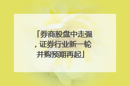 券商股盘中走强，证券行业新一轮并购预期再起
