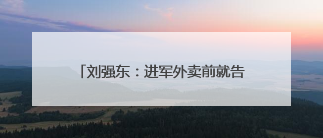 刘强东：进军外卖前就告诉了王兴，想邀他面对面喝酒交流，京东未来会打造一种与美团不同的商业模式