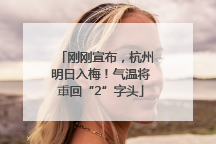 刚刚宣布，杭州明日入梅！气温将重回“2”字头