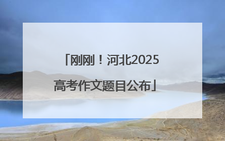 刚刚！河北2025高考作文题目公布
