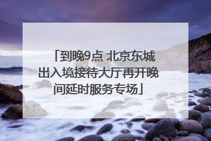 到晚9点 北京东城出入境接待大厅再开晚间延时服务专场