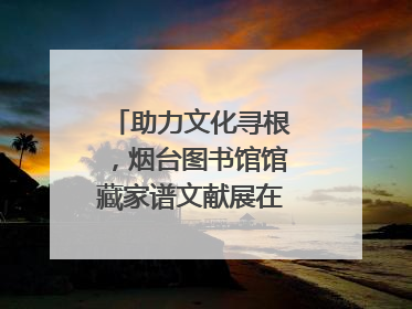 助力文化寻根，烟台图书馆馆藏家谱文献展在大连举办