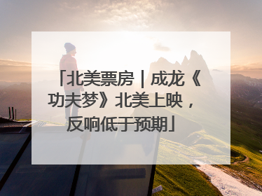 北美票房｜成龙《功夫梦》北美上映，反响低于预期