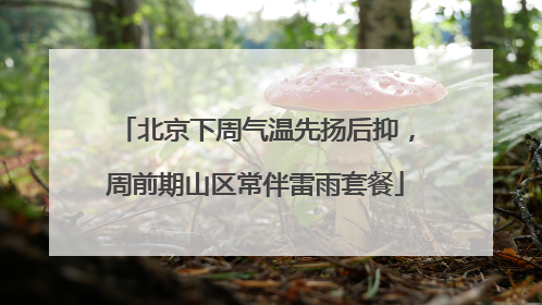 北京下周气温先扬后抑，周前期山区常伴雷雨套餐