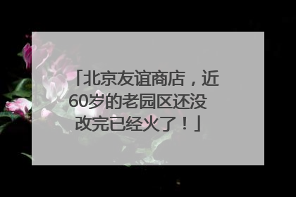 北京友谊商店，近60岁的老园区还没改完已经火了！