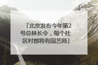 北京发布今年第2号总林长令，每个社区村都将有园艺师