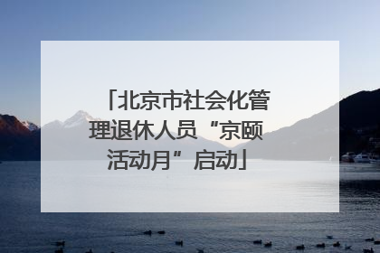 北京市社会化管理退休人员“京颐活动月”启动