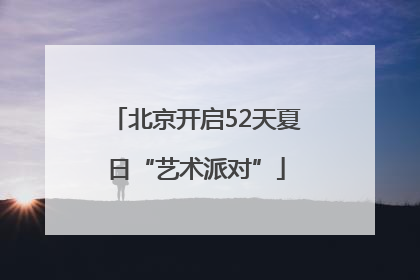 北京开启52天夏日“艺术派对”