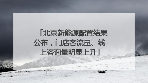 北京新能源配置结果公布，门店客流量、线上咨询量明显上升