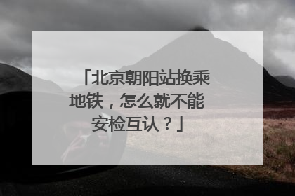 北京朝阳站换乘地铁，怎么就不能安检互认？
