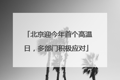 北京迎今年首个高温日，多部门积极应对