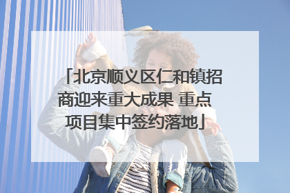 北京顺义区仁和镇招商迎来重大成果 重点项目集中签约落地