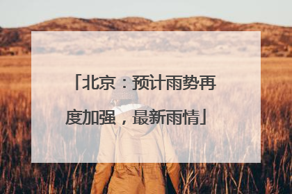 北京：预计雨势再度加强，最新雨情