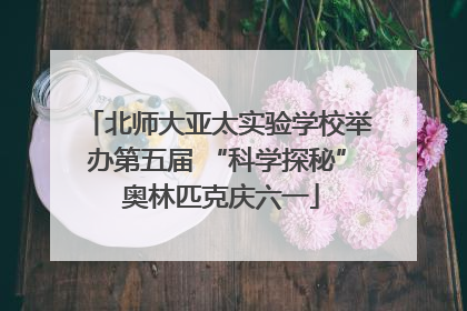 北师大亚太实验学校举办第五届 “科学探秘” 奥林匹克庆六一