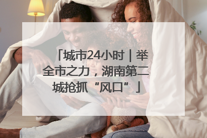 城市24小时｜举全市之力，湖南第二城抢抓“风口”