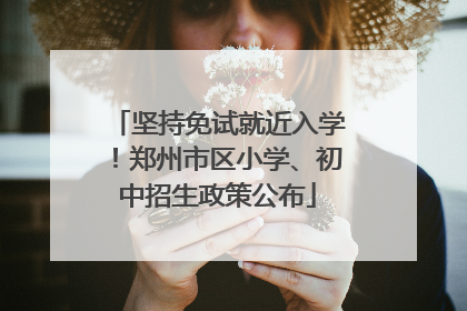 坚持免试就近入学！郑州市区小学、初中招生政策公布