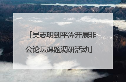 吴志明到平潭开展非公论坛课题调研活动