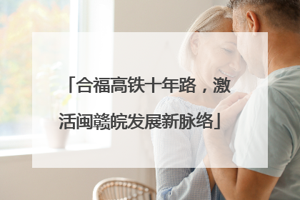 合福高铁十年路，激活闽赣皖发展新脉络