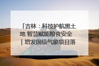 吉林：科技护航黑土地 智慧赋能粮食安全｜增发国债气象项目落地见效系列报道