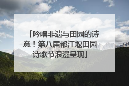 吟唱非遗与田园的诗意！第八届都江堰田园诗歌节浪漫呈现