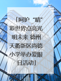 呵护“睛”彩世界点亮光明未来 德州天衢新区尚德小学举办爱眼日活动