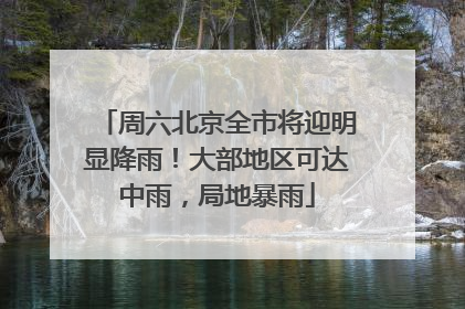 周六北京全市将迎明显降雨！大部地区可达中雨，局地暴雨