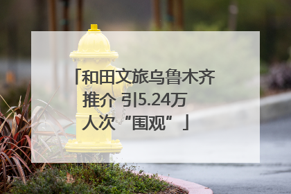和田文旅乌鲁木齐推介 引5.24万人次“围观”