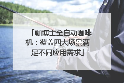 咖博士全自动咖啡机：覆盖四大场景满足不同应用需求