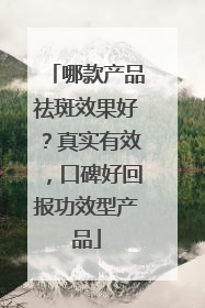 哪款产品祛斑效果好？真实有效，口碑好回报功效型产品