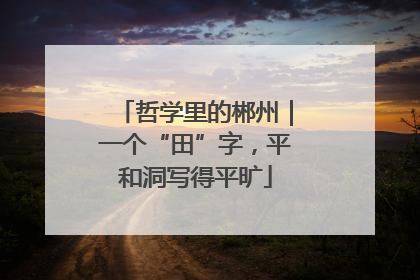 哲学里的郴州｜一个“田”字，平和洞写得平旷