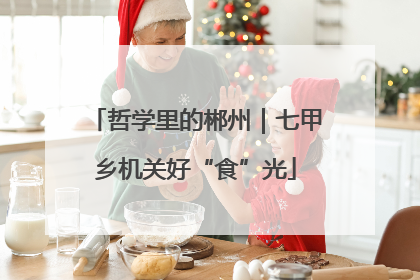哲学里的郴州｜七甲乡机关好“食”光