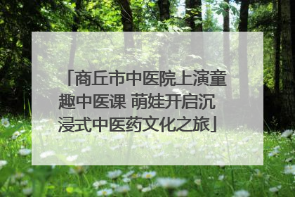 商丘市中医院上演童趣中医课 萌娃开启沉浸式中医药文化之旅