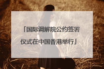 国际调解院公约签署仪式在中国香港举行