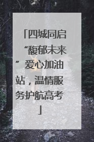 四城同启“馥郁未来”爱心加油站，温情服务护航高考