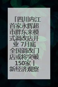 四川内江首家永辉超市胖东来模式调改店开业 7月底全国调改门店或将突破150家丨新经济观察