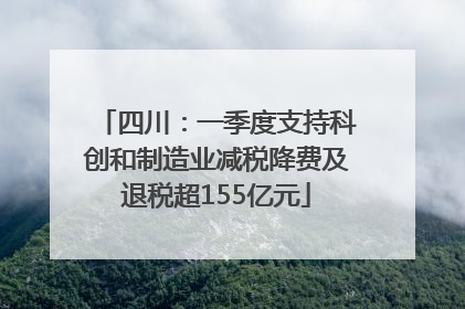 四川：一季度支持科创和制造业减税降费及退税超155亿元